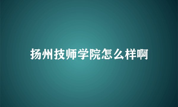 扬州技师学院怎么样啊