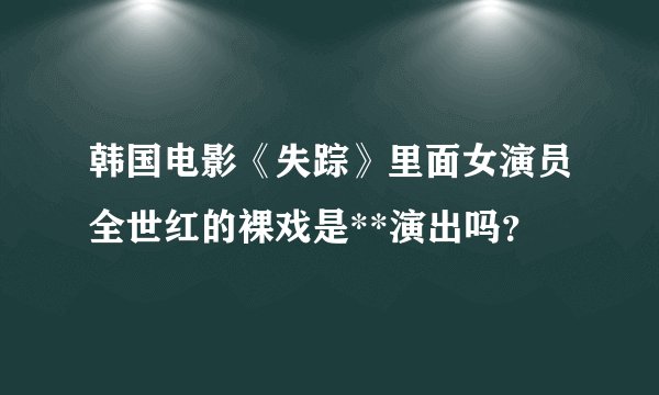 韩国电影《失踪》里面女演员全世红的裸戏是**演出吗？
