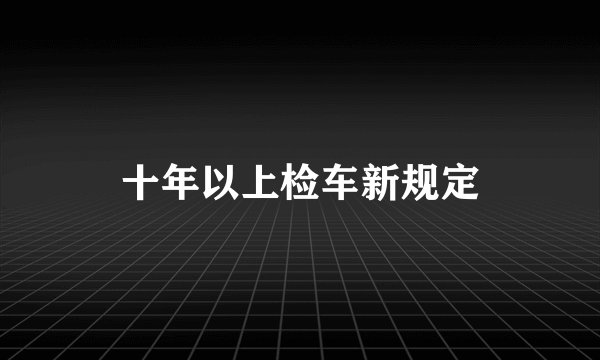 十年以上检车新规定