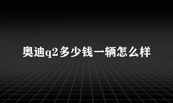 奥迪q2多少钱一辆怎么样