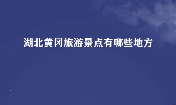 湖北黄冈旅游景点有哪些地方
