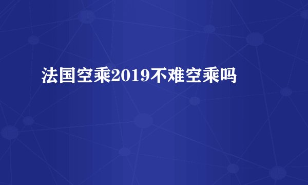 法国空乘2019不难空乘吗