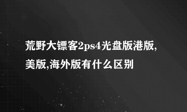 荒野大镖客2ps4光盘版港版,美版,海外版有什么区别