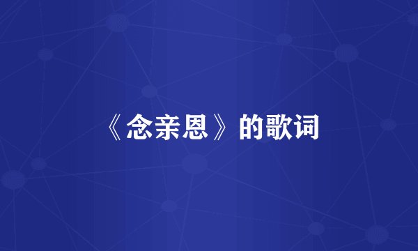 《念亲恩》的歌词