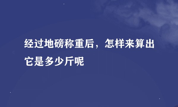 经过地磅称重后，怎样来算出它是多少斤呢