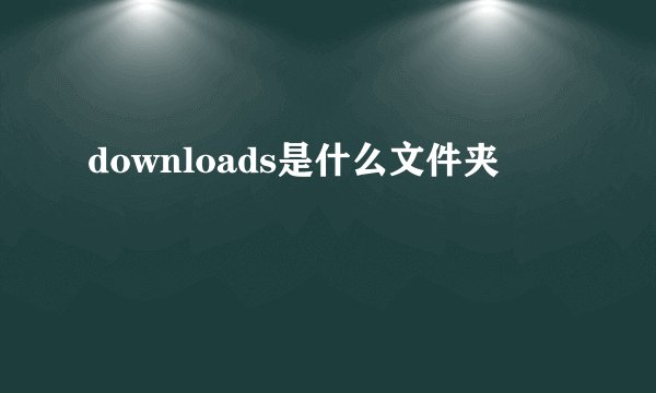 downloads是什么文件夹