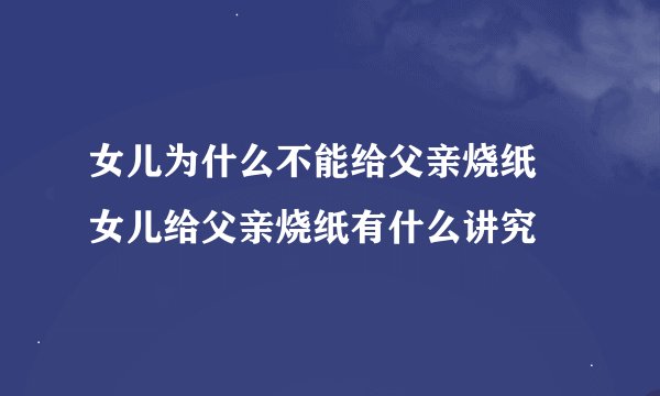 女儿为什么不能给父亲烧纸 女儿给父亲烧纸有什么讲究