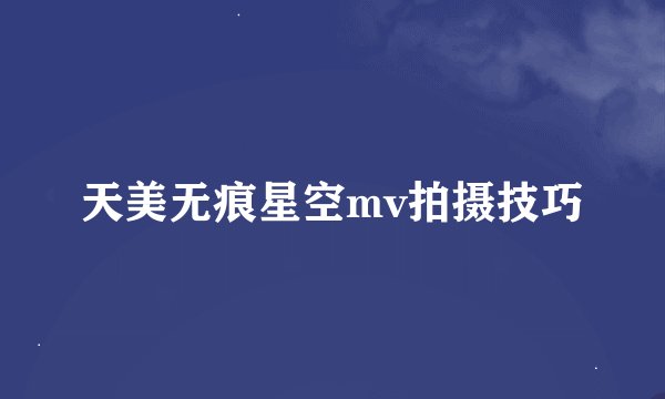 天美无痕星空mv拍摄技巧