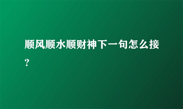 顺风顺水顺财神下一句怎么接?