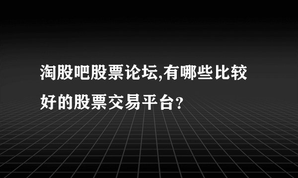 淘股吧股票论坛,有哪些比较好的股票交易平台？