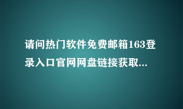 请问热门软件免费邮箱163登录入口官网网盘链接获取方式是什么