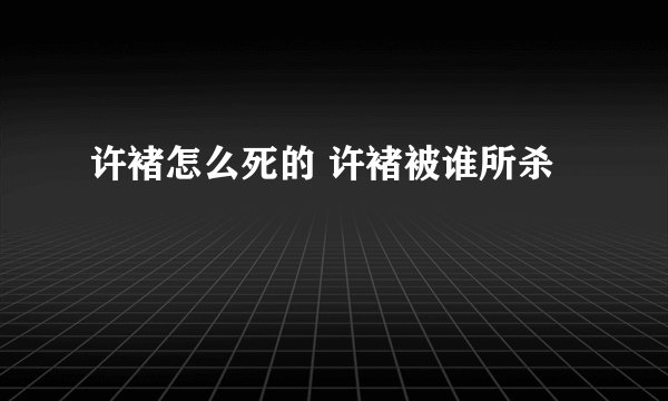 许褚怎么死的 许褚被谁所杀