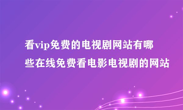 看vip免费的电视剧网站有哪些在线免费看电影电视剧的网站