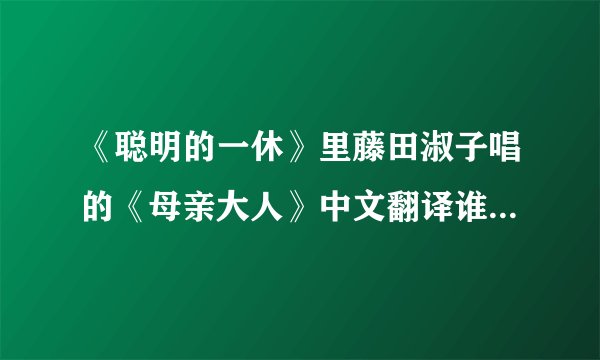 《聪明的一休》里藤田淑子唱的《母亲大人》中文翻译谁有？如题 谢谢了