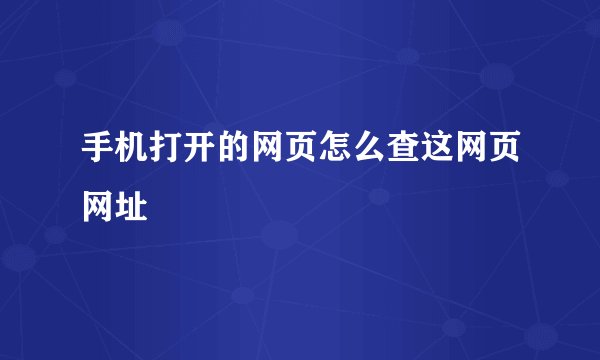 手机打开的网页怎么查这网页网址