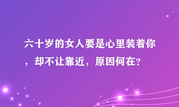 六十岁的女人要是心里装着你，却不让靠近，原因何在？