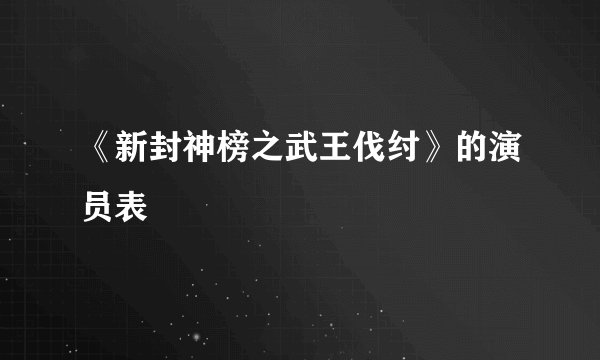 《新封神榜之武王伐纣》的演员表