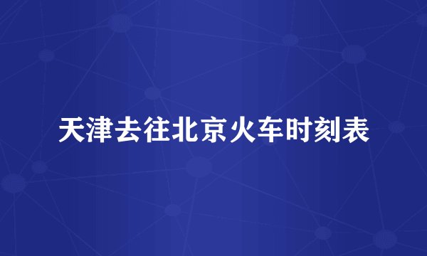天津去往北京火车时刻表
