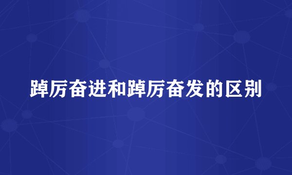 踔厉奋进和踔厉奋发的区别