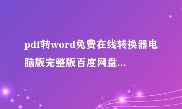 pdf转word免费在线转换器电脑版完整版百度网盘链接获取