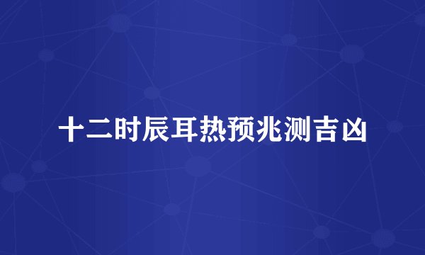 十二时辰耳热预兆测吉凶