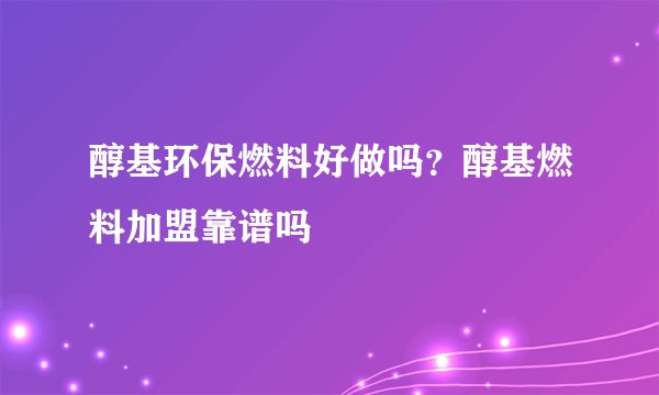 醇基环保燃料好做吗？醇基燃料加盟靠谱吗