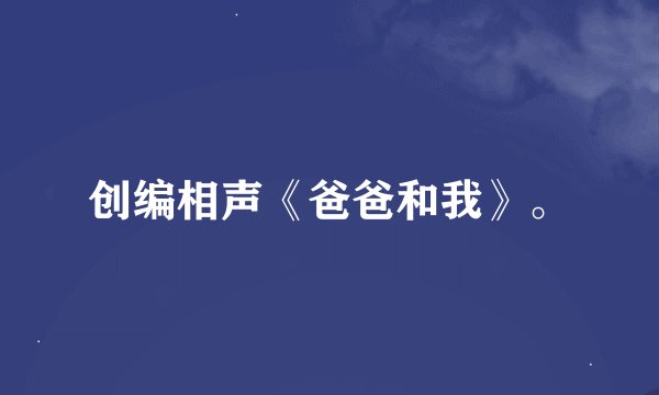 创编相声《爸爸和我》。