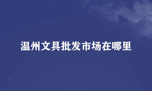 温州文具批发市场在哪里