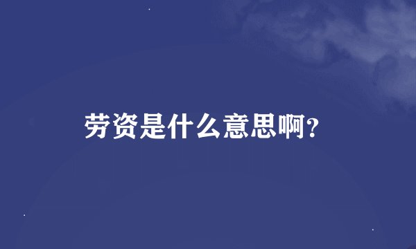 劳资是什么意思啊？