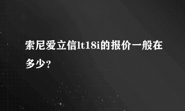 索尼爱立信lt18i的报价一般在多少？