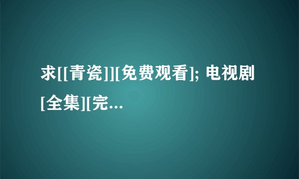 求[[青瓷]][免费观看]; 电视剧 [全集][完整版][在线观看][高清]完整网盘链接获取