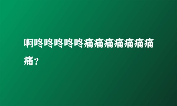 啊咚咚咚咚咚痛痛痛痛痛痛痛痛？