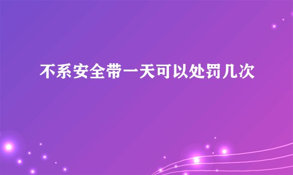 不系安全带一天可以处罚几次