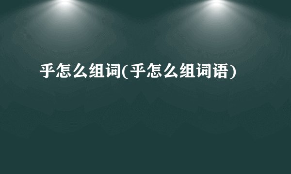 乎怎么组词(乎怎么组词语)