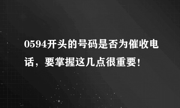 0594开头的号码是否为催收电话，要掌握这几点很重要！