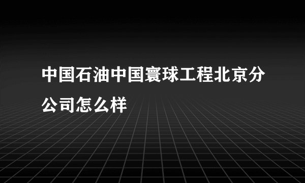 中国石油中国寰球工程北京分公司怎么样