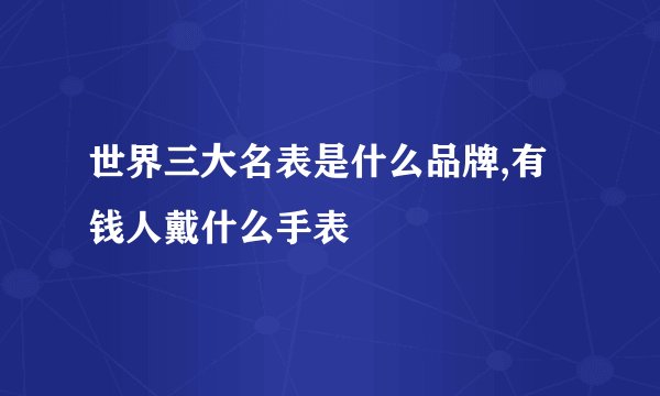 世界三大名表是什么品牌,有钱人戴什么手表