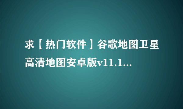 求【热门软件】谷歌地图卫星高清地图安卓版v11.125.1_谷歌邮箱完整网盘链接获取