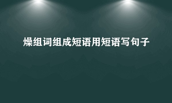 燥组词组成短语用短语写句子