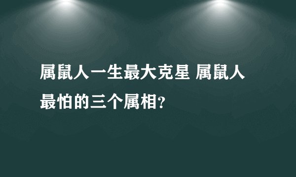 属鼠人一生最大克星 属鼠人最怕的三个属相?