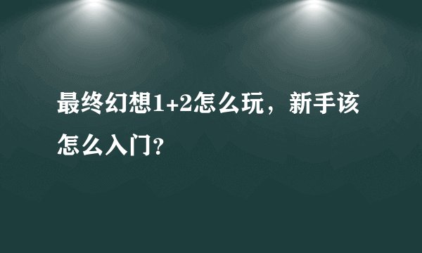 最终幻想1+2怎么玩，新手该怎么入门？
