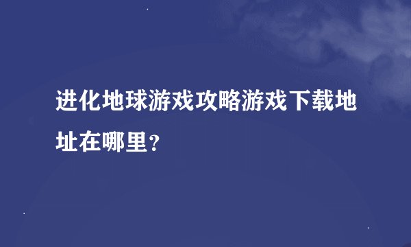 进化地球游戏攻略游戏下载地址在哪里？