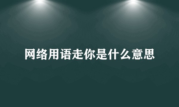 网络用语走你是什么意思