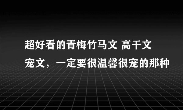 超好看的青梅竹马文 高干文 宠文,一定要很温馨很宠的那种