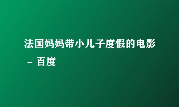 法国妈妈带小儿子度假的电影 - 百度