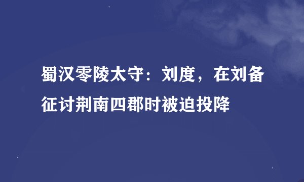 蜀汉零陵太守:刘度,在刘备征讨荆南四郡时被迫投降