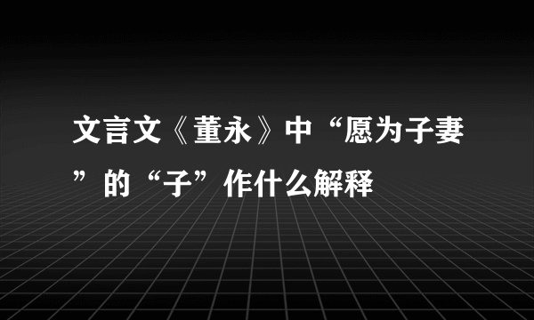 文言文《董永》中“愿为子妻”的“子”作什么解释
