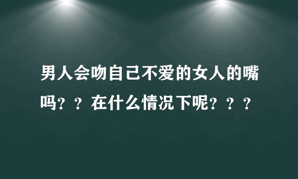 男人会吻自己不爱的女人的嘴吗？？在什么情况下呢？？？
