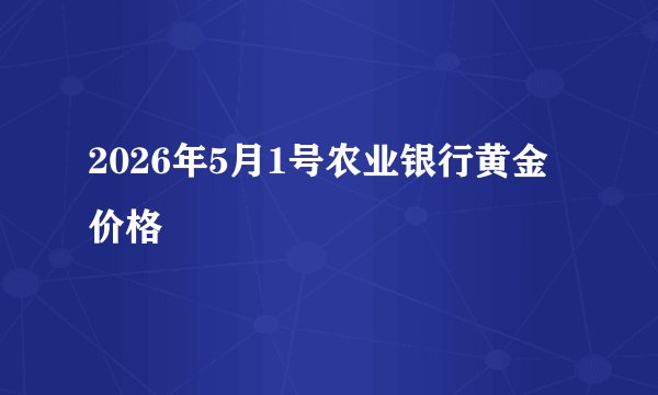 2026年5月1号农业银行黄金价格
