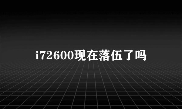i72600现在落伍了吗